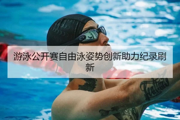 游泳公开赛自由泳姿势创新助力纪录刷新